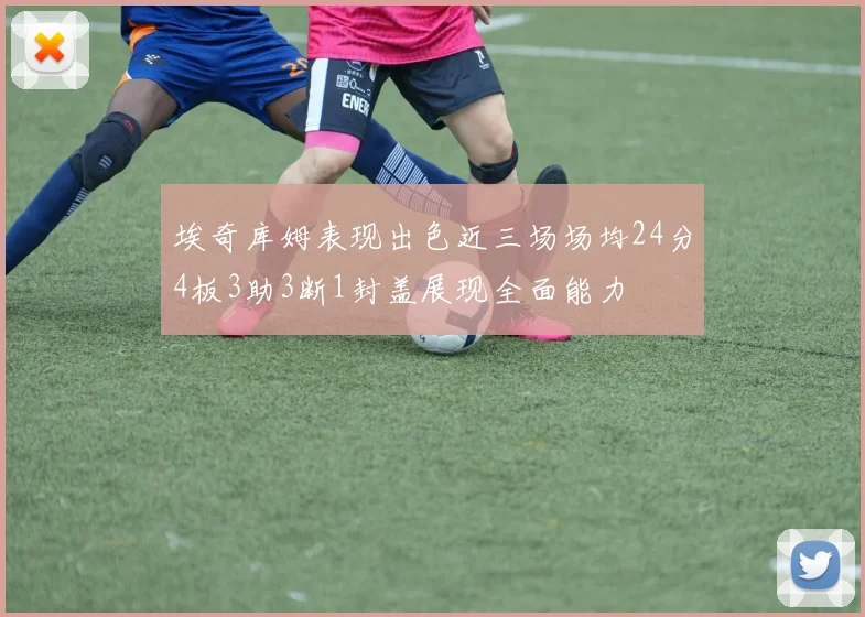 埃奇库姆表现出色近三场场均24分4板3助3断1封盖展现全面能力