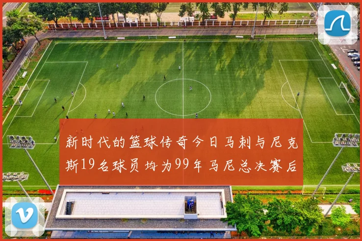 新时代的篮球传奇今日马刺与尼克斯19名球员均为99年马尼总决赛后出生