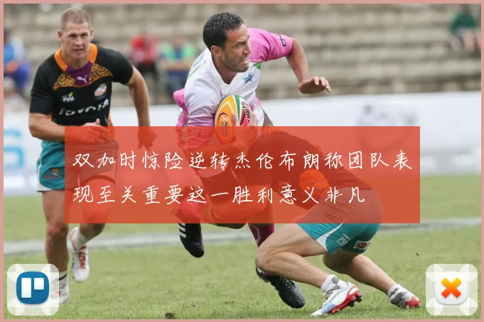 双加时惊险逆转杰伦布朗称团队表现至关重要这一胜利意义非凡