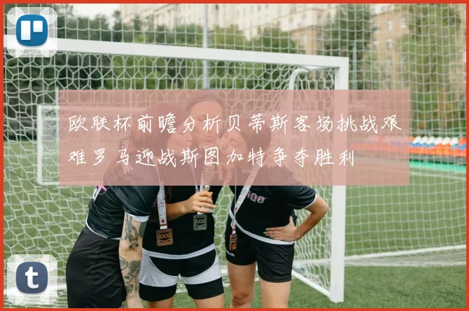 欧联杯前瞻分析贝蒂斯客场挑战艰难罗马迎战斯图加特争夺胜利