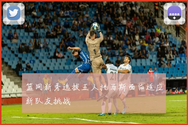 篮网新秀选拔五人托马斯面临适应新队友挑战