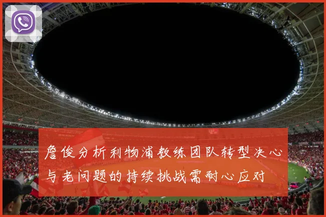 詹俊分析利物浦教练团队转型决心与老问题的持续挑战需耐心应对