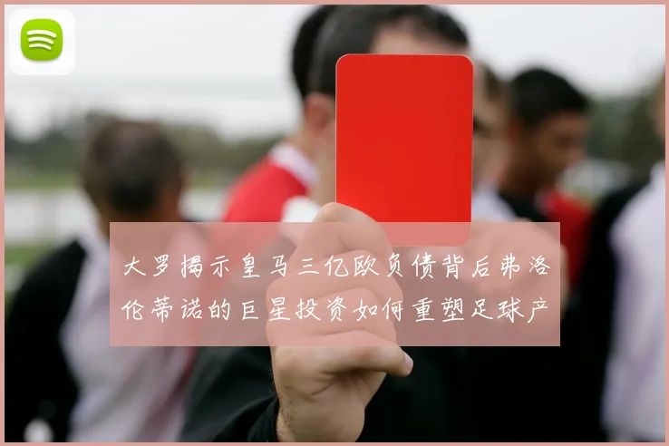 大罗揭示皇马三亿欧负债背后弗洛伦蒂诺的巨星投资如何重塑足球产业