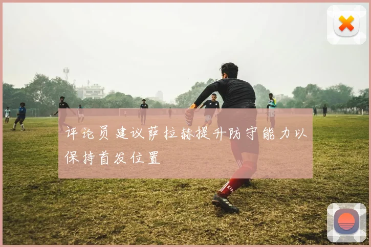 评论员建议萨拉赫提升防守能力以保持首发位置