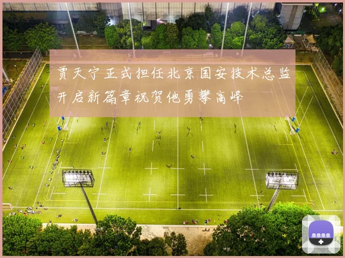 贾天宁正式担任北京国安技术总监开启新篇章祝贺他勇攀高峰