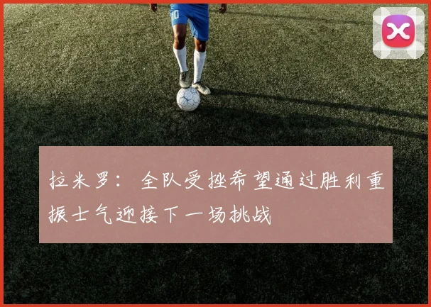 拉米罗：全队受挫希望通过胜利重振士气迎接下一场挑战