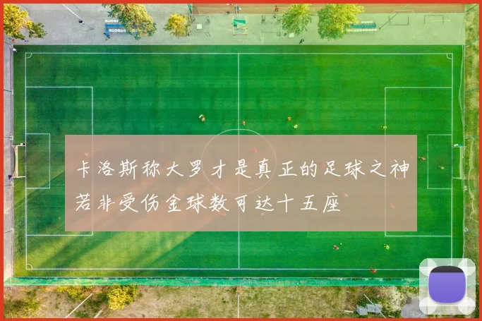 卡洛斯称大罗才是真正的足球之神若非受伤金球数可达十五座