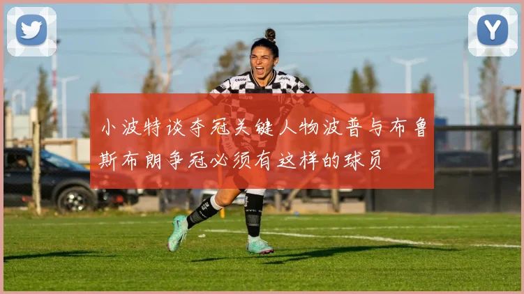 小波特谈夺冠关键人物波普与布鲁斯布朗争冠必须有这样的球员
