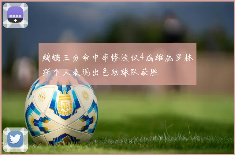 鹈鹕三分命中率惨淡仅4成雄鹿罗林斯个人表现出色助球队获胜