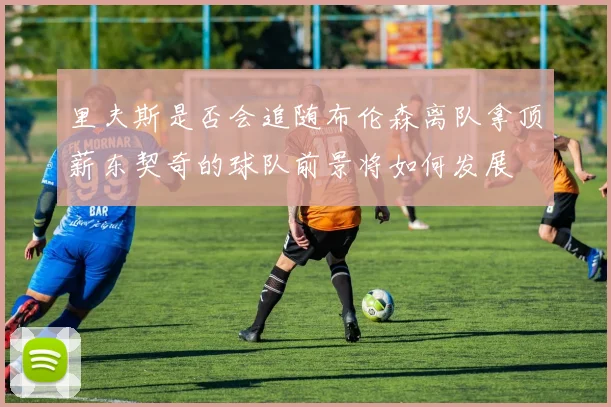 里夫斯是否会追随布伦森离队拿顶薪东契奇的球队前景将如何发展