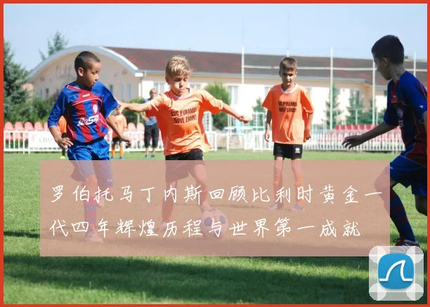 罗伯托马丁内斯回顾比利时黄金一代四年辉煌历程与世界第一成就