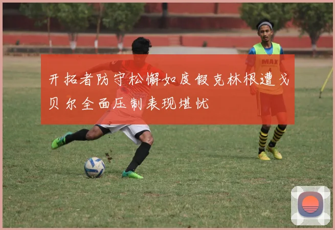 开拓者防守松懈如度假克林根遭戈贝尔全面压制表现堪忧