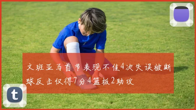 文班亚马首节表现不佳4次失误被断球反击仅得7分4篮板2助攻