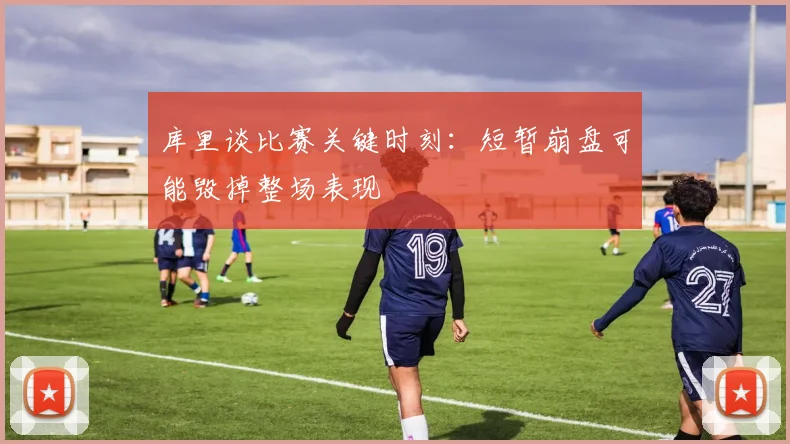 库里谈比赛关键时刻：短暂崩盘可能毁掉整场表现