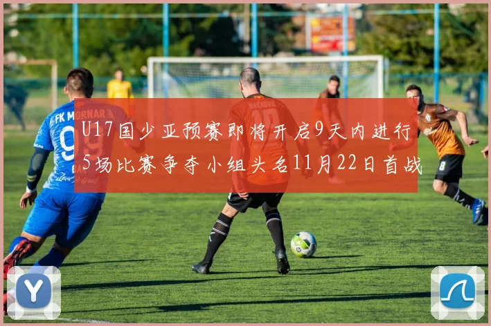 U17国少亚预赛即将开启9天内进行5场比赛争夺小组头名11月22日首战巴林