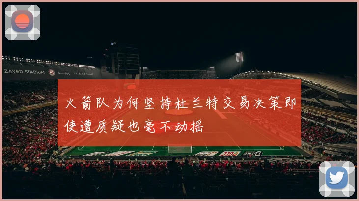 火箭队为何坚持杜兰特交易决策即使遭质疑也毫不动摇