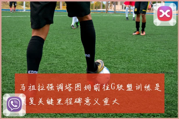 马祖拉强调塔图姆前往G联盟训练是康复关键里程碑意义重大