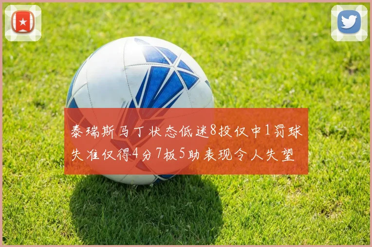 泰瑞斯马丁状态低迷8投仅中1罚球失准仅得4分7板5助表现令人失望