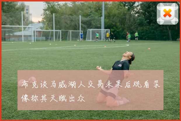 布克谈马威湖人交易未果后观看录像称其天赋出众