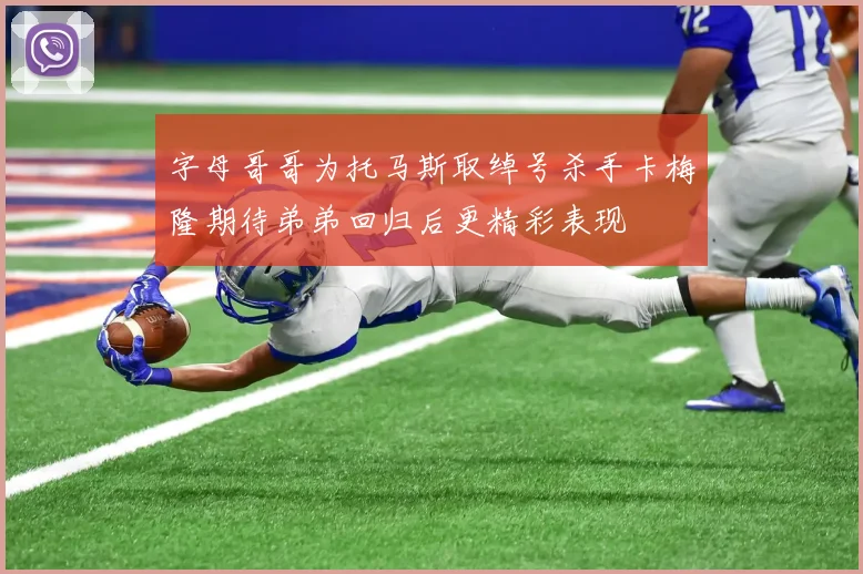 字母哥哥为托马斯取绰号杀手卡梅隆期待弟弟回归后更精彩表现
