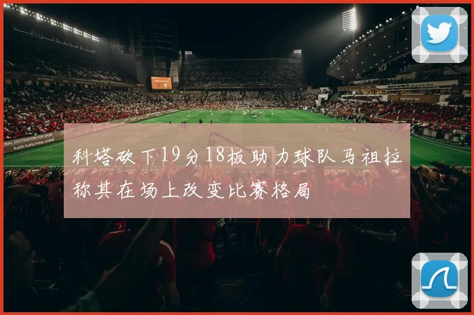 科塔砍下19分18板助力球队马祖拉称其在场上改变比赛格局