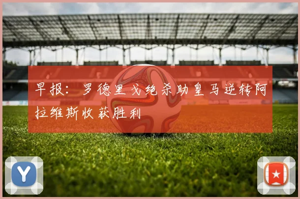早报：罗德里戈绝杀助皇马逆转阿拉维斯收获胜利