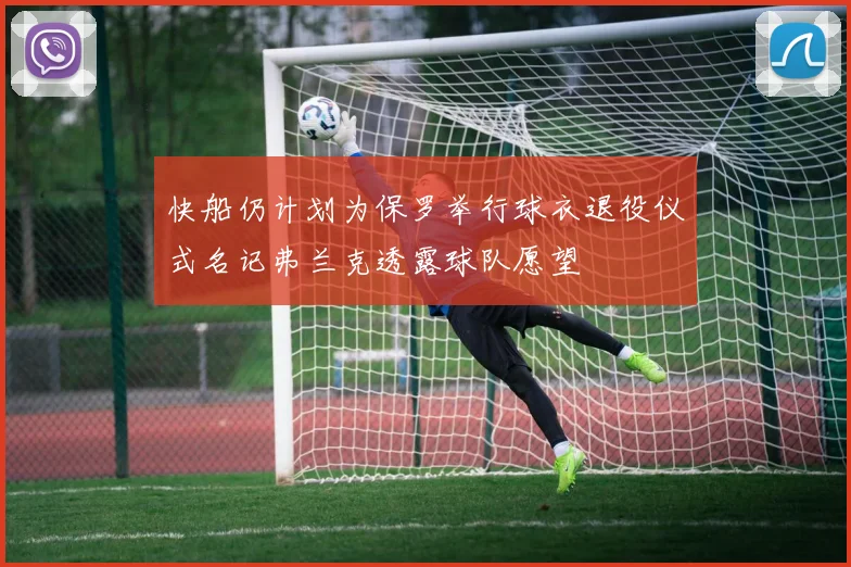 快船仍计划为保罗举行球衣退役仪式名记弗兰克透露球队愿望