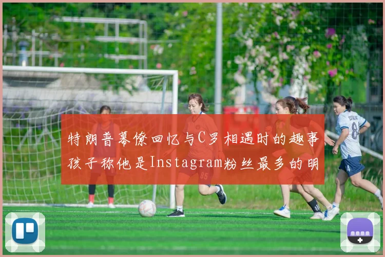 特朗普幕僚回忆与C罗相遇时的趣事孩子称他是Instagram粉丝最多的明星