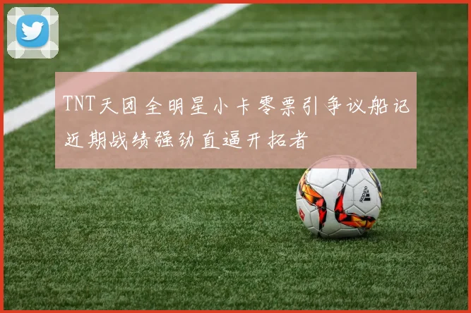 TNT天团全明星小卡零票引争议船记近期战绩强劲直逼开拓者